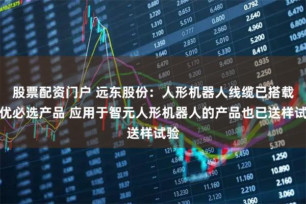 股票配资门户 远东股份：人形机器人线缆已搭载于优必选产品 应用于智元人形机器人的产品也已送样试验