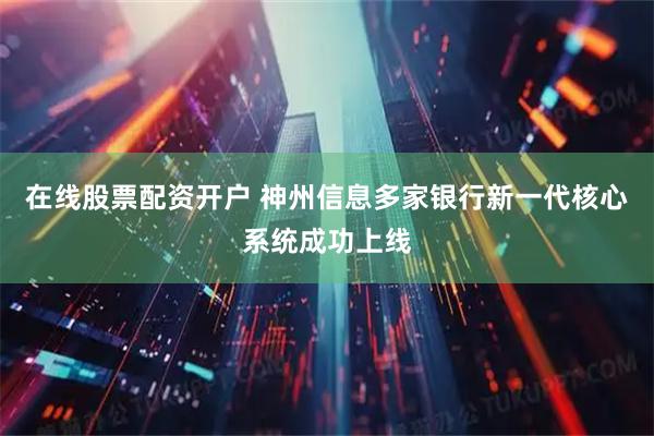 在线股票配资开户 神州信息多家银行新一代核心系统成功上线