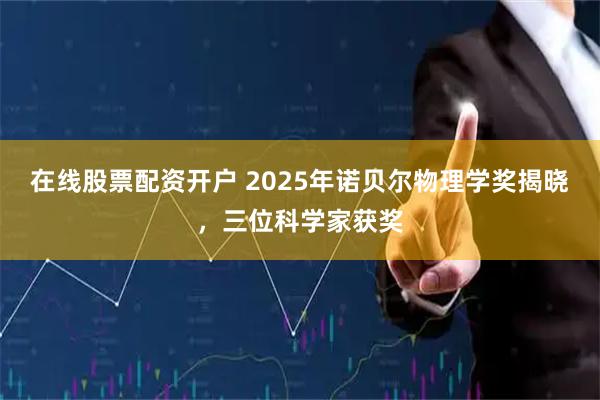 在线股票配资开户 2025年诺贝尔物理学奖揭晓，三位科学家获奖