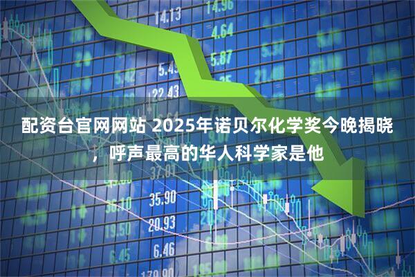配资台官网网站 2025年诺贝尔化学奖今晚揭晓，呼声最高的华人科学家是他