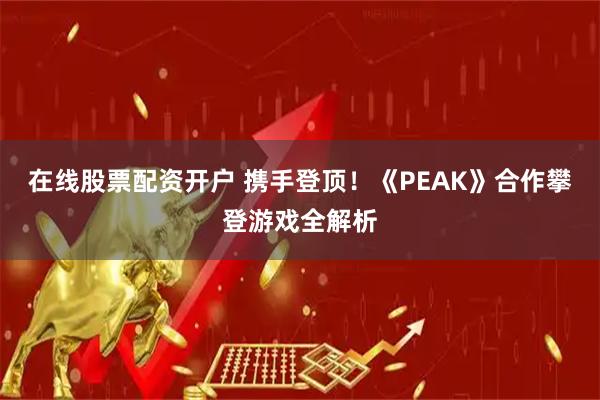 在线股票配资开户 携手登顶！《PEAK》合作攀登游戏全解析