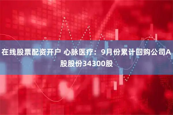 在线股票配资开户 心脉医疗：9月份累计回购公司A股股份34300股