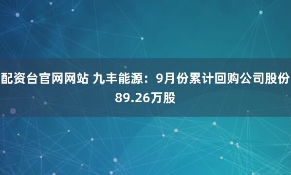 配资台官网网站 九丰能源：9月份累计回购公司股份89.26万股