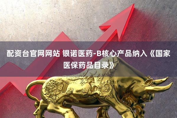 配资台官网网站 银诺医药-B核心产品纳入《国家医保药品目录》