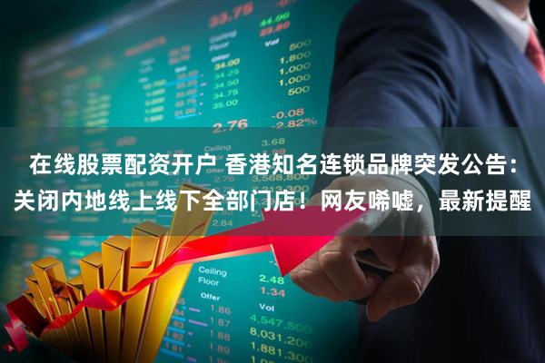 在线股票配资开户 香港知名连锁品牌突发公告：关闭内地线上线下全部门店！网友唏嘘，最新提醒