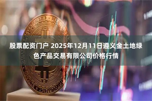 股票配资门户 2025年12月11日遵义金土地绿色产品交易有限公司价格行情