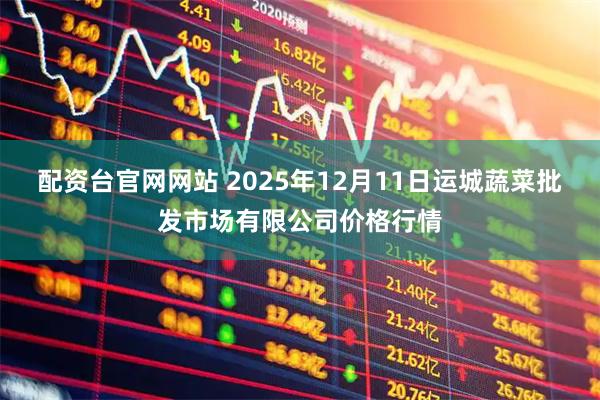 配资台官网网站 2025年12月11日运城蔬菜批发市场有限公司价格行情