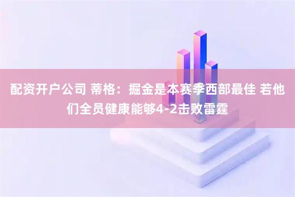 配资开户公司 蒂格：掘金是本赛季西部最佳 若他们全员健康能够4-2击败雷霆