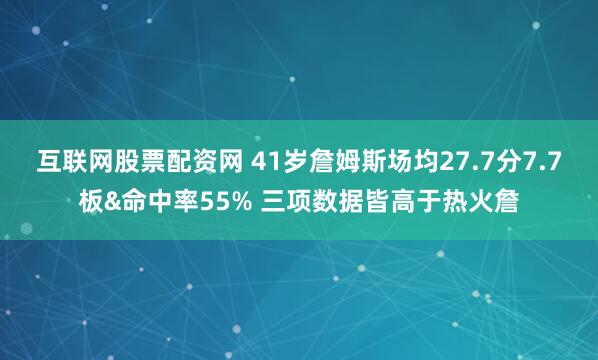 互联网股票配资网 41岁詹姆斯场均27.7分7.7板&命中率55% 三项数据皆高于热火詹