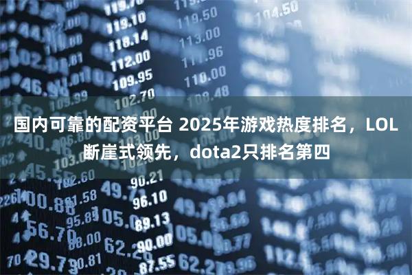 国内可靠的配资平台 2025年游戏热度排名，LOL断崖式领先，dota2只排名第四