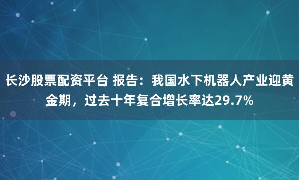 长沙股票配资平台 报告:我国水下机器人产业迎黄金期,过去十年复合增长率达29.7%