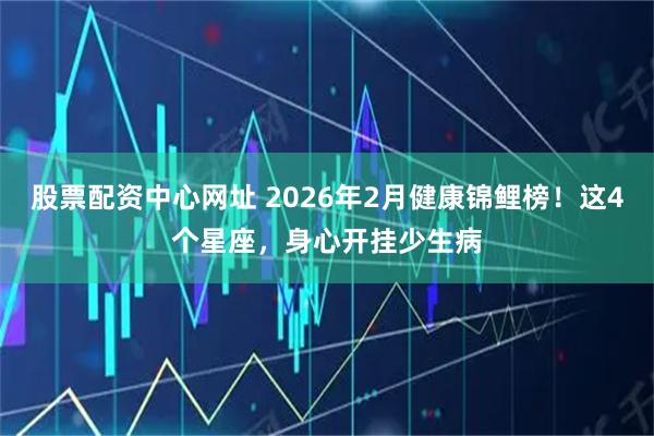 股票配资中心网址 2026年2月健康锦鲤榜！这4个星座，身心开挂少生病