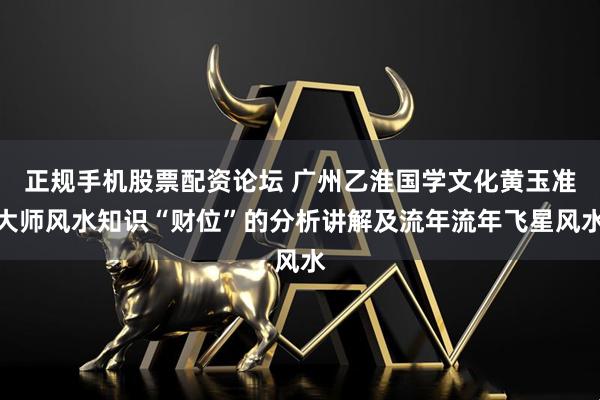 正规手机股票配资论坛 广州乙淮国学文化黄玉准大师风水知识“财位”的分析讲解及流年流年飞星风水