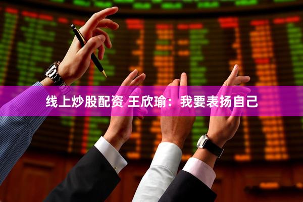 线上炒股配资 王欣瑜：我要表扬自己