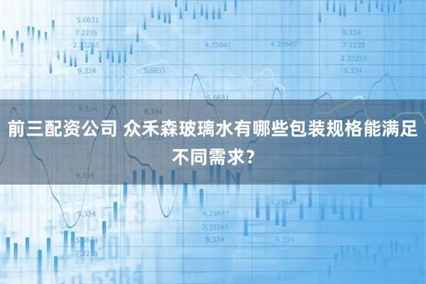 前三配资公司 众禾森玻璃水有哪些包装规格能满足不同需求？