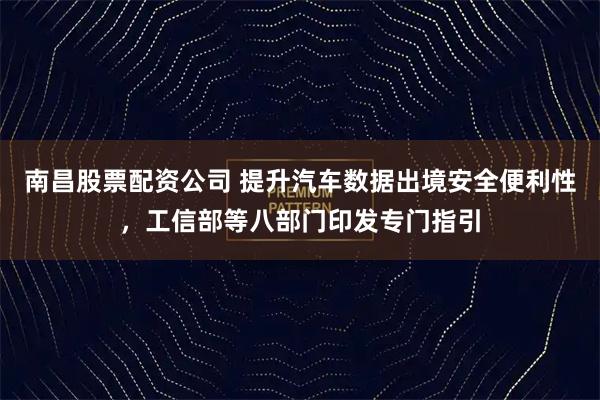 南昌股票配资公司 提升汽车数据出境安全便利性，工信部等八部门印发专门指引