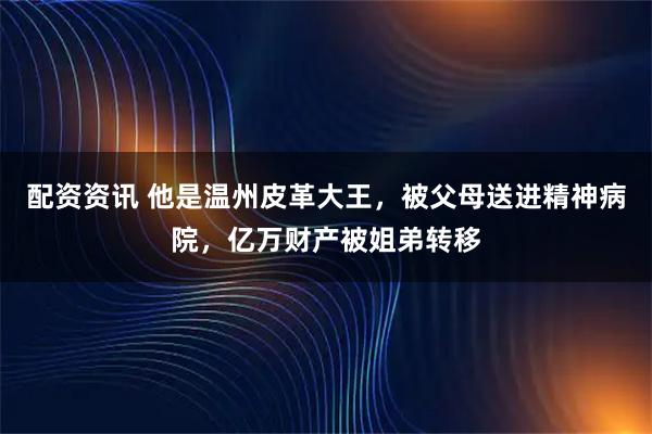 配资资讯 他是温州皮革大王，被父母送进精神病院，亿万财产被姐弟转移