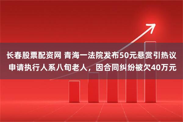 长春股票配资网 青海一法院发布50元悬赏引热议 申请执行人系八旬老人，因合同纠纷被欠40万元