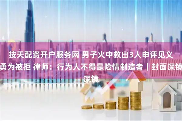 按天配资开户服务网 男子火中救出3人申评见义勇为被拒 律师：行为人不得是险情制造者｜封面深镜