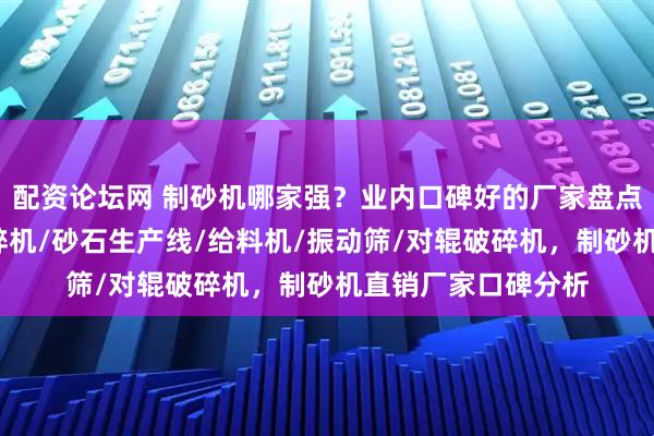 配资论坛网 制砂机哪家强？业内口碑好的厂家盘点，制砂机/锤式破碎机/砂石生产线/给料机/振动筛/对辊破碎机，制砂机直销厂家口碑分析