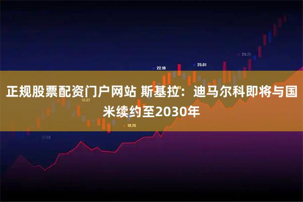 正规股票配资门户网站 斯基拉：迪马尔科即将与国米续约至2030年