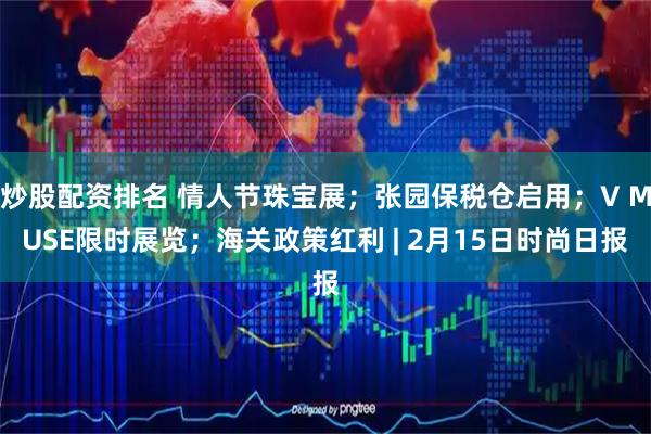 炒股配资排名 情人节珠宝展；张园保税仓启用；V MUSE限时展览；海关政策红利 | 2月15日时尚日报
