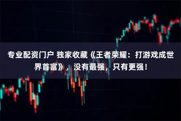 专业配资门户 独家收藏《王者荣耀：打游戏成世界首富》，没有最强，只有更强！