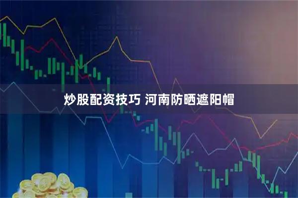 炒股配资技巧 河南防晒遮阳帽