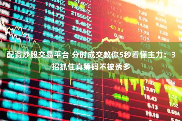 配资炒股交易平台 分时成交教你5秒看懂主力：3招抓住真筹码不被诱多