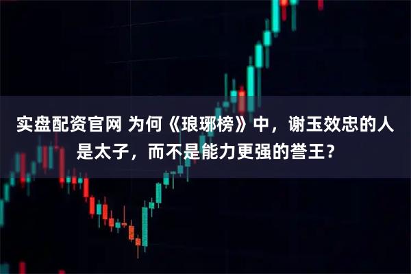 实盘配资官网 为何《琅琊榜》中，谢玉效忠的人是太子，而不是能力更强的誉王？