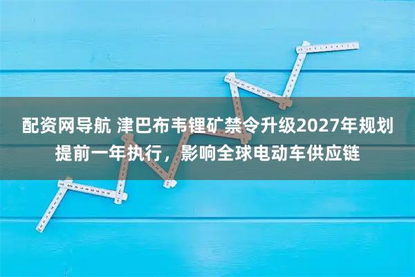配资网导航 津巴布韦锂矿禁令升级2027年规划提前一年执行，影响全球电动车供应链
