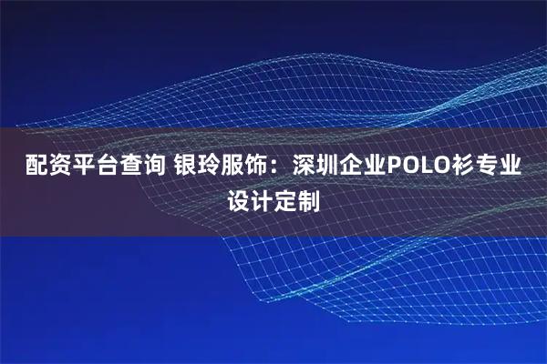 配资平台查询 银玲服饰：深圳企业POLO衫专业设计定制