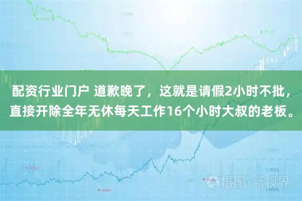 配资行业门户 道歉晚了，这就是请假2小时不批，直接开除全年无休每天工作16个小时大叔的老板。