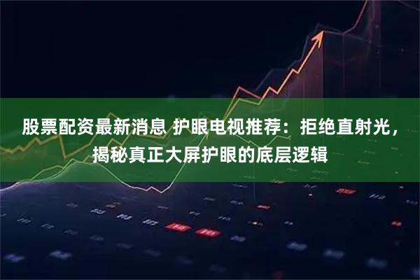 股票配资最新消息 护眼电视推荐：拒绝直射光，揭秘真正大屏护眼的底层逻辑
