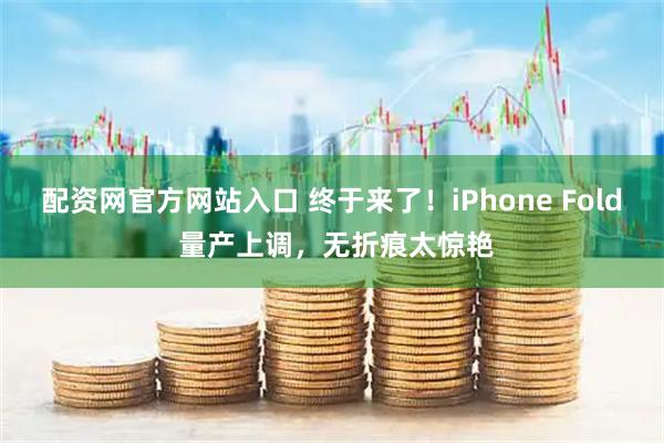 配资网官方网站入口 终于来了！iPhone Fold 量产上调，无折痕太惊艳