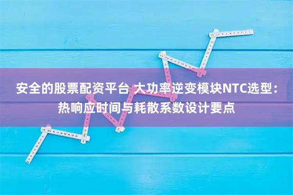 安全的股票配资平台 大功率逆变模块NTC选型:热响应时间与耗散系数设计要点