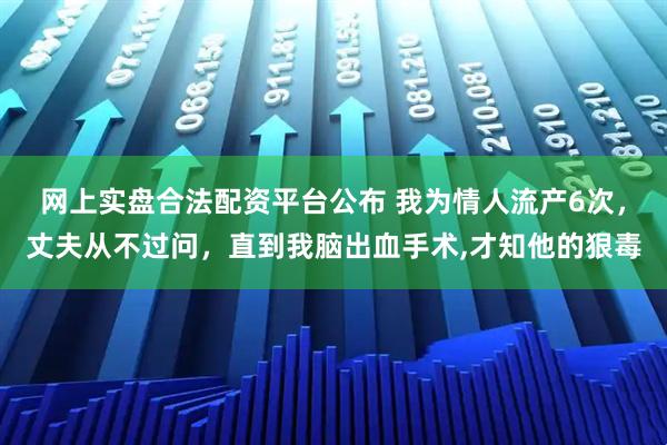 网上实盘合法配资平台公布 我为情人流产6次,丈夫从不过问,直到我脑出血手术,才知他的狠毒