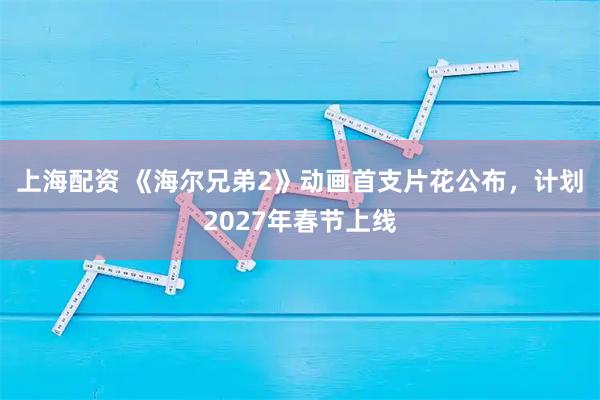 上海配资 《海尔兄弟2》动画首支片花公布,计划2027年春节上线