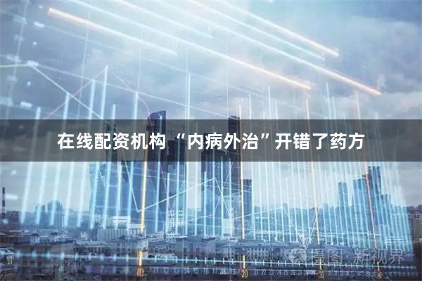 在线配资机构 “内病外治”开错了药方