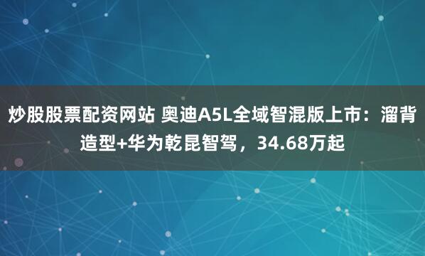 炒股股票配资网站 奥迪A5L全域智混版上市:溜背造型+华为乾昆智驾,34.68万起