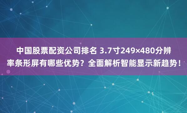 中国股票配资公司排名 3.7寸249×480分辨率条形屏有哪些优势？全面解析智能显示新趋势！
