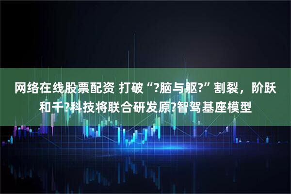 网络在线股票配资 打破“?脑与躯?”割裂，阶跃和千?科技将联合研发原?智驾基座模型