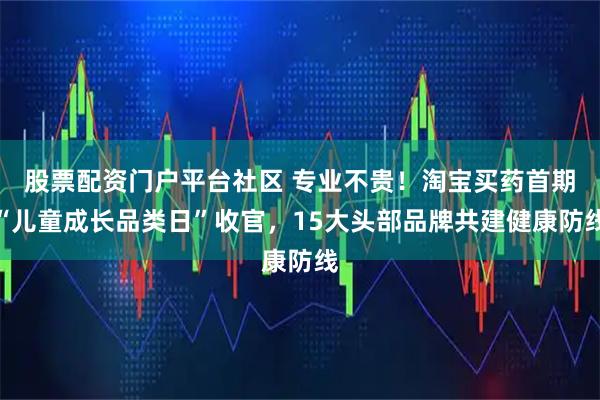 股票配资门户平台社区 专业不贵！淘宝买药首期“儿童成长品类日”收官，15大头部品牌共建健康防线