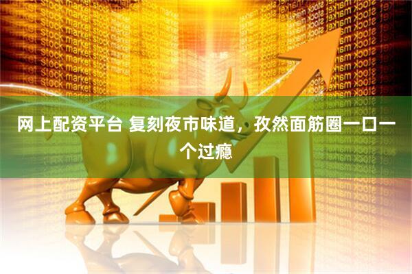 网上配资平台 复刻夜市味道，孜然面筋圈一口一个过瘾