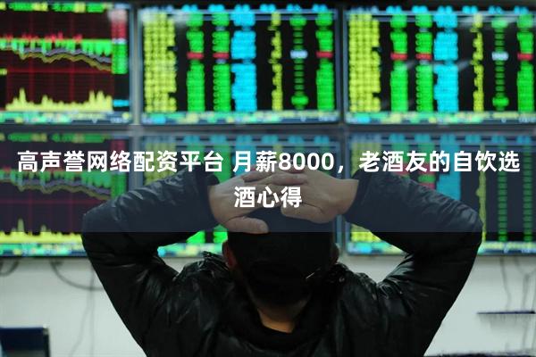 高声誉网络配资平台 月薪8000，老酒友的自饮选酒心得