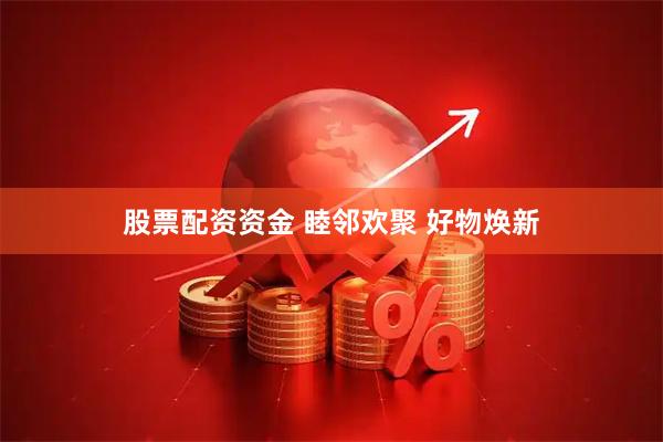 股票配资资金 睦邻欢聚 好物焕新