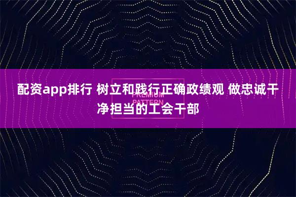 配资app排行 树立和践行正确政绩观 做忠诚干净担当的工会干部