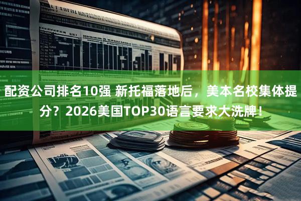 配资公司排名10强 新托福落地后，美本名校集体提分？2026美国TOP30语言要求大洗牌！