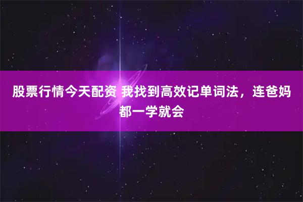 股票行情今天配资 我找到高效记单词法，连爸妈都一学就会