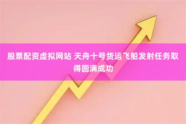股票配资虚拟网站 天舟十号货运飞船发射任务取得圆满成功